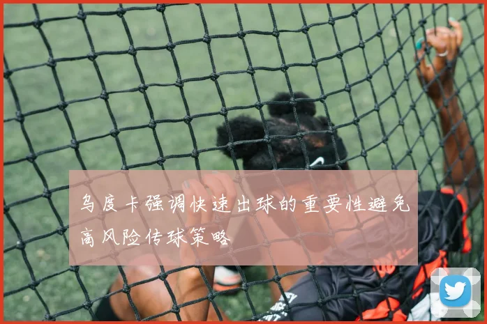 乌度卡强调快速出球的重要性避免高风险传球策略