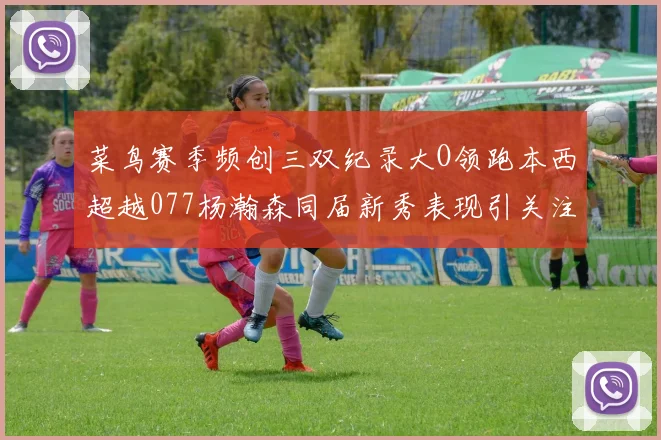 菜鸟赛季频创三双纪录大O领跑本西超越077杨瀚森同届新秀表现引关注