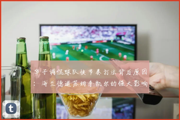 华子调侃球队快节奏打法背后原因：海兰德道苏姆李凯尔的强大影响力