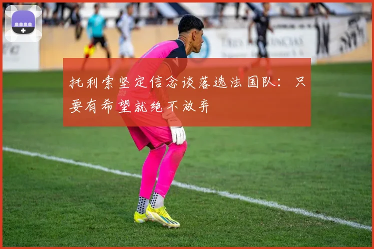 托利索坚定信念谈落选法国队：只要有希望就绝不放弃