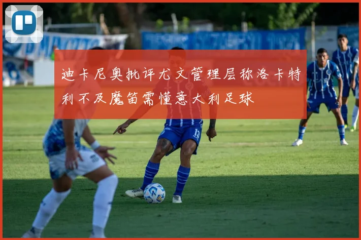 迪卡尼奥批评尤文管理层称洛卡特利不及魔笛需懂意大利足球