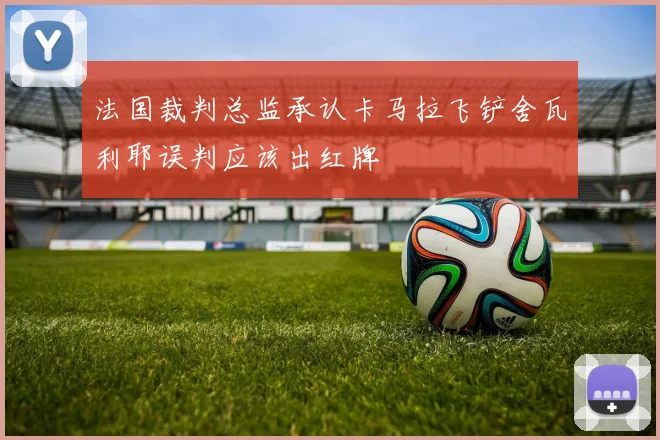 法国裁判总监承认卡马拉飞铲舍瓦利耶误判应该出红牌