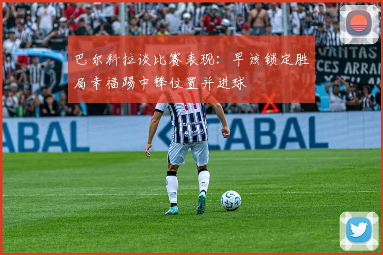 巴尔科拉谈比赛表现：早该锁定胜局幸福踢中锋位置并进球