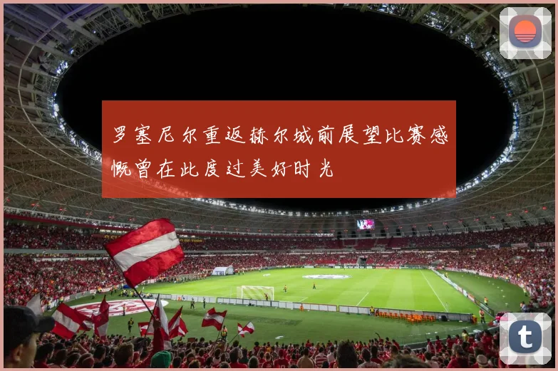 罗塞尼尔重返赫尔城前展望比赛感慨曾在此度过美好时光