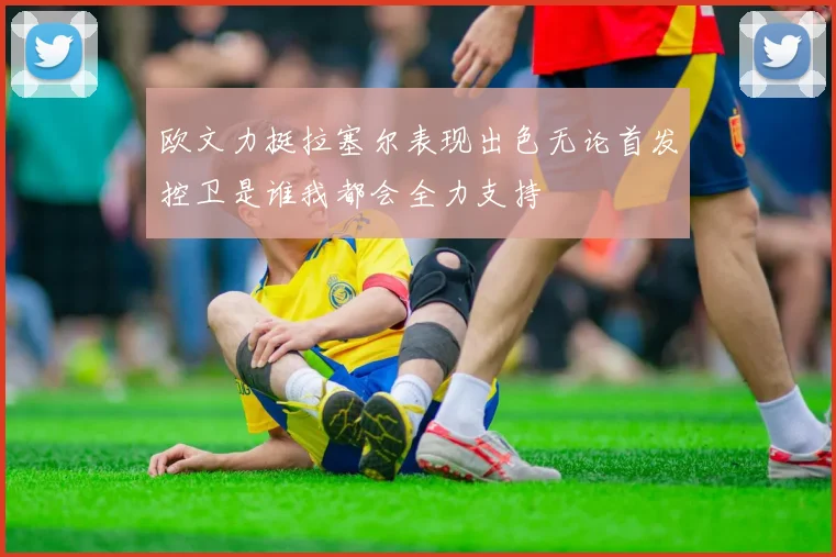 欧文力挺拉塞尔表现出色无论首发控卫是谁我都会全力支持