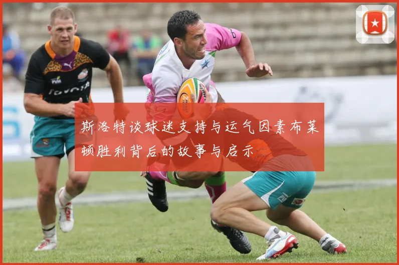 斯洛特谈球迷支持与运气因素布莱顿胜利背后的故事与启示