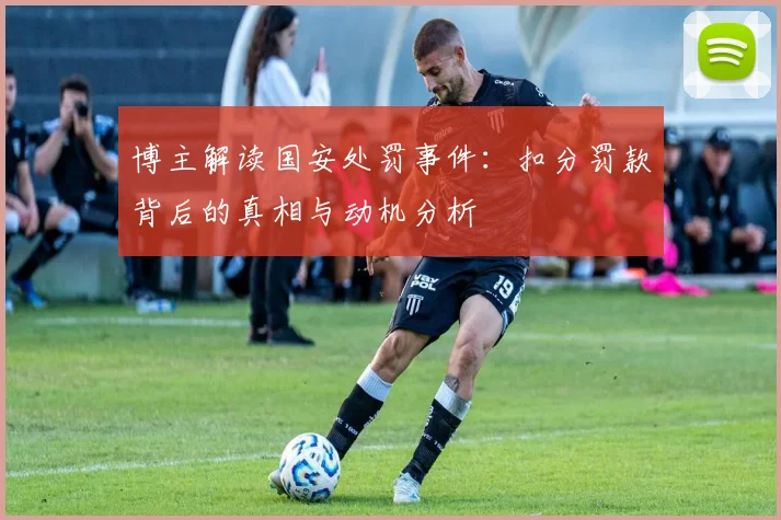 博主解读国安处罚事件：扣分罚款背后的真相与动机分析