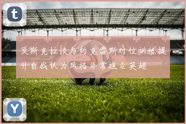 莫斯克拉谈与约克雷斯对位训练提升自我认为风格非常适合英超