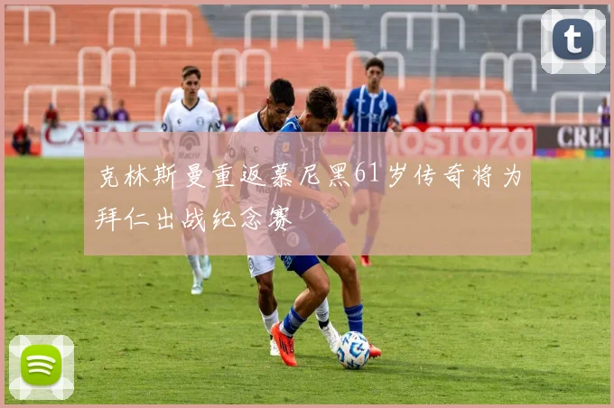 克林斯曼重返慕尼黑61岁传奇将为拜仁出战纪念赛