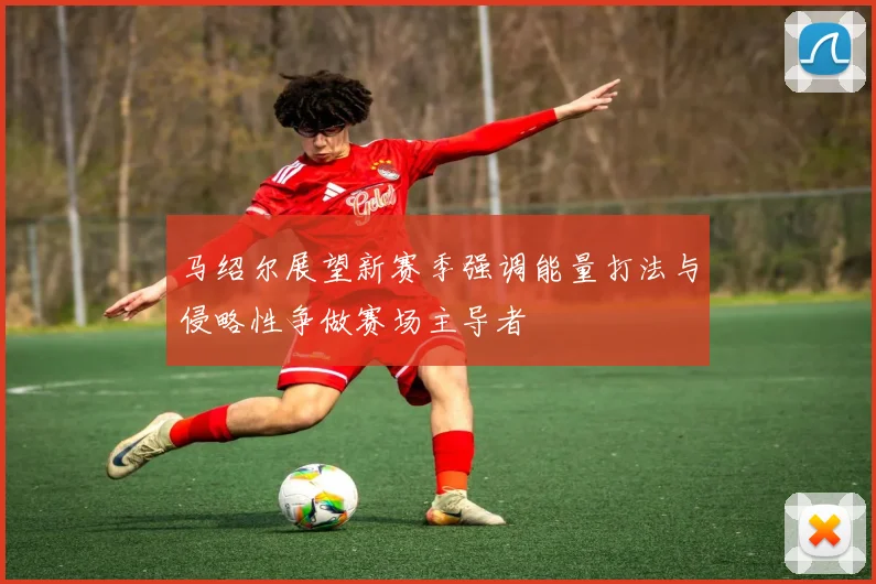 马绍尔展望新赛季强调能量打法与侵略性争做赛场主导者