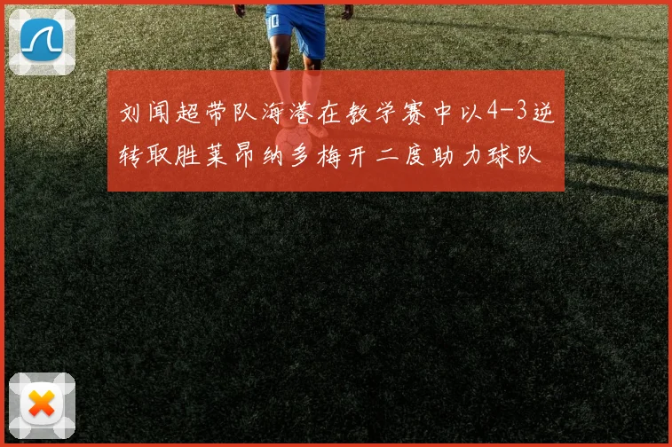 刘闻超带队海港在教学赛中以4-3逆转取胜莱昂纳多梅开二度助力球队