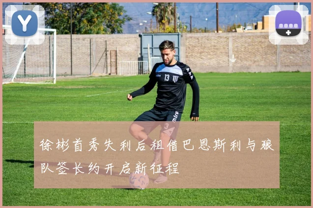 徐彬首秀失利后租借巴恩斯利与狼队签长约开启新征程