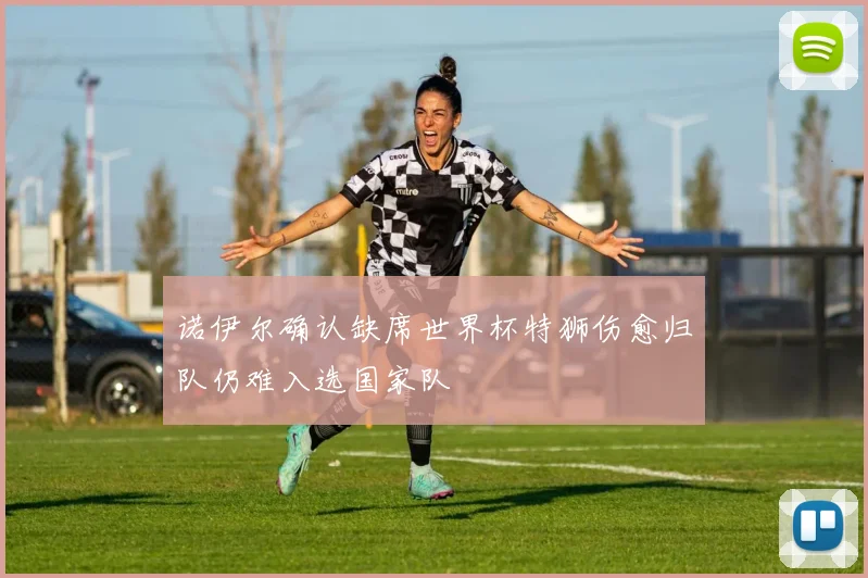 诺伊尔确认缺席世界杯特狮伤愈归队仍难入选国家队