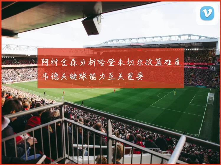 阿特金森分析哈登米切尔投篮难度韦德关键球能力至关重要