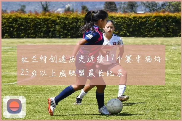 杜兰特创造历史连续17个赛季场均25分以上成联盟最长纪录
