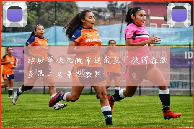迪班萨状元概率逆袭至41彼得森跌至第二名争夺激烈