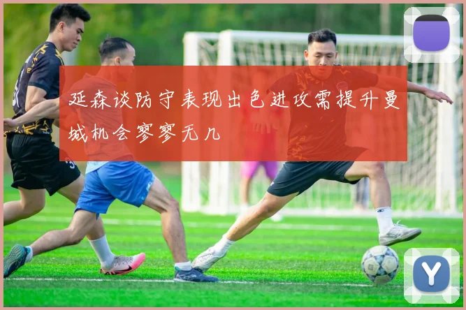 延森谈防守表现出色进攻需提升曼城机会寥寥无几