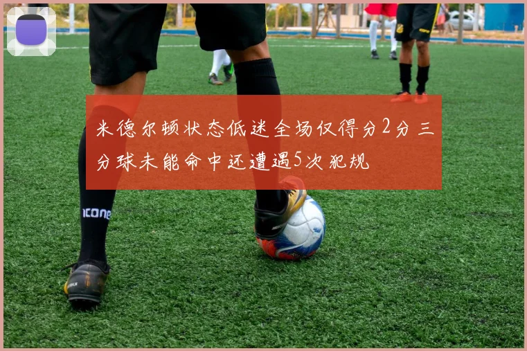 米德尔顿状态低迷全场仅得分2分三分球未能命中还遭遇5次犯规
