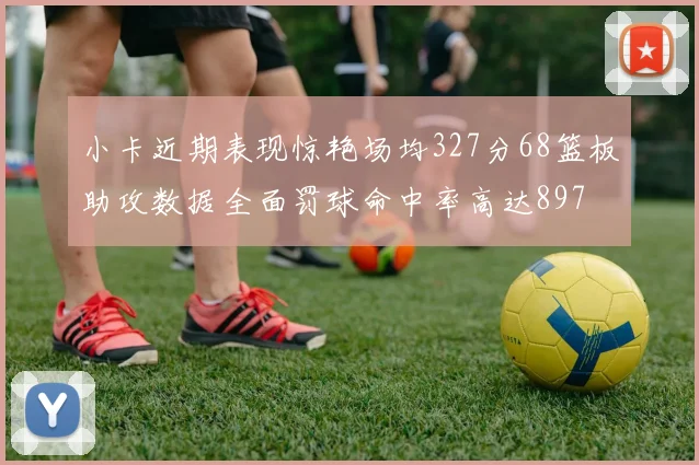 小卡近期表现惊艳场均327分68篮板助攻数据全面罚球命中率高达897