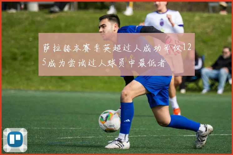 萨拉赫本赛季英超过人成功率仅125成为尝试过人球员中最低者