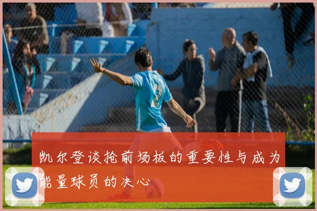 凯尔登谈抢前场板的重要性与成为能量球员的决心