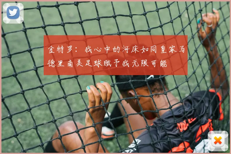 金特罗：我心中的河床如同皇家马德里南美足球赋予我无限可能