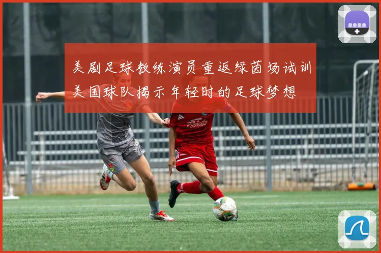 美剧足球教练演员重返绿茵场试训美国球队揭示年轻时的足球梦想