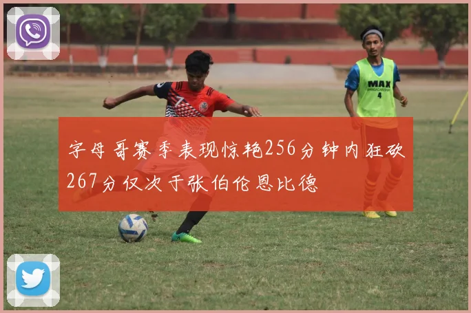 字母哥赛季表现惊艳256分钟内狂砍267分仅次于张伯伦恩比德