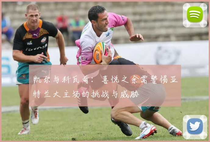 凯尔与科瓦奇：喜悦之余需警惕亚特兰大主场的挑战与威胁