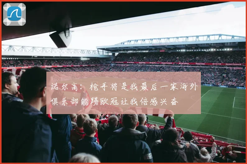 诺尔高：枪手将是我最后一家海外俱乐部能踢欧冠让我倍感兴奋