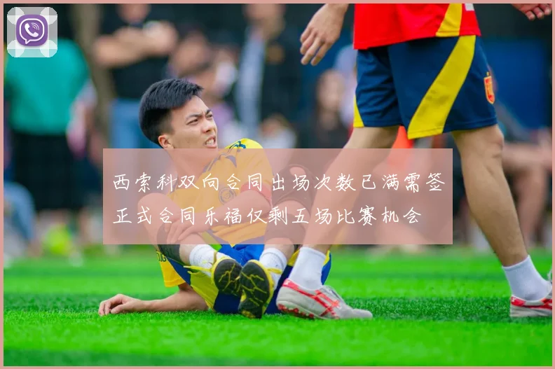 西索科双向合同出场次数已满需签正式合同乐福仅剩五场比赛机会