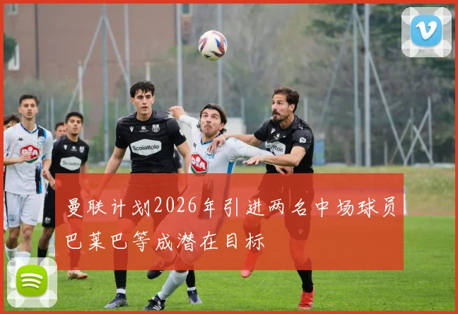 曼联计划2026年引进两名中场球员巴莱巴等成潜在目标