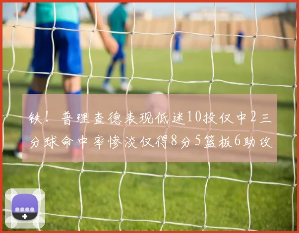 铁！普理查德表现低迷10投仅中2三分球命中率惨淡仅得8分5篮板6助攻
